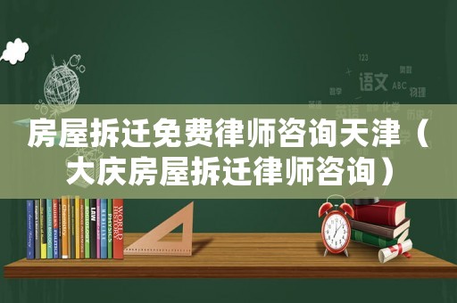 房屋拆遷免費律師咨詢天津（大慶房屋拆遷律師咨詢）