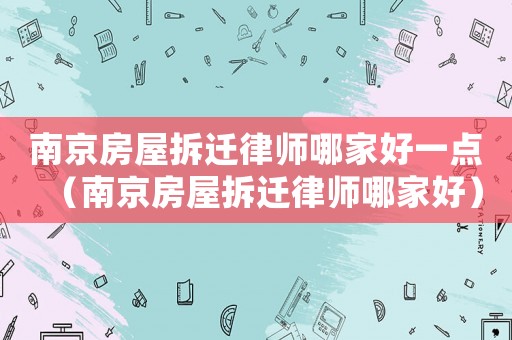 南京房屋拆遷律師哪家好一點（南京房屋拆遷律師哪家好）