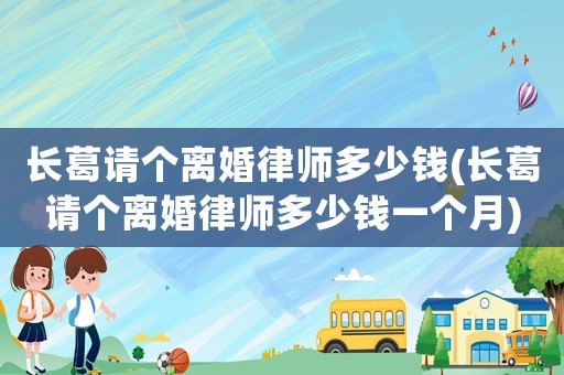 長葛請個離婚律師多少錢(長葛請個離婚律師多少錢一個月)