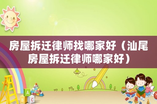 房屋拆遷律師找哪家好（汕尾房屋拆遷律師哪家好）