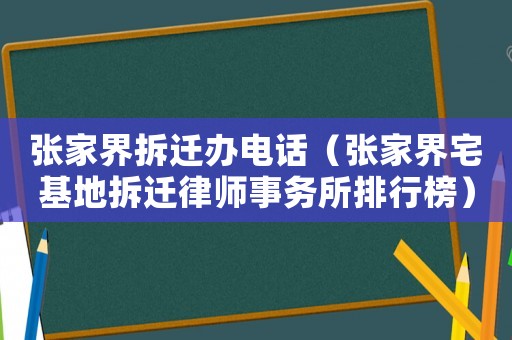 張家界拆遷辦電話（張家界宅基地拆遷律師事務所排行榜）