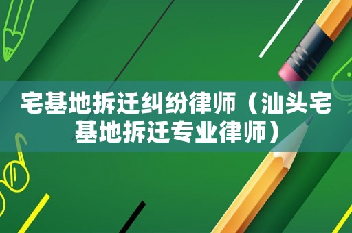 宅基地拆遷糾紛律師（汕頭宅基地拆遷專業(yè)律師）