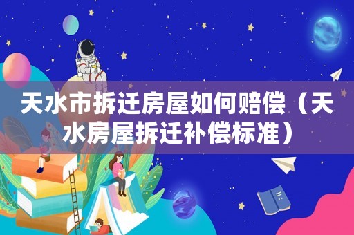 天水市拆遷房屋如何賠償（天水房屋拆遷補償標準）