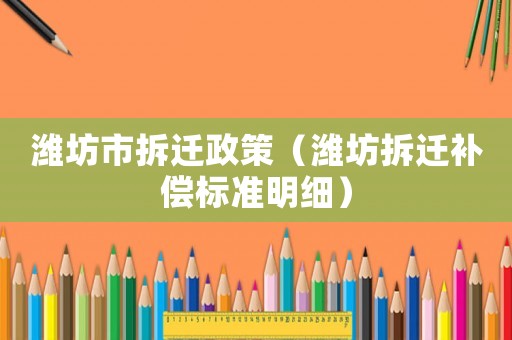 濰坊市拆遷政策（濰坊拆遷補償標準明細）