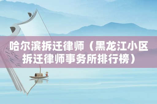 哈爾濱拆遷律師（黑龍江小區(qū)拆遷律師事務(wù)所排行榜）