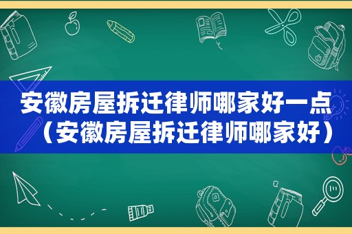 安徽房屋拆遷律師哪家好一點（安徽房屋拆遷律師哪家好）