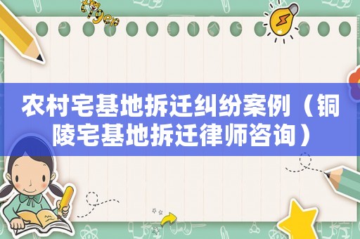 農村宅基地拆遷糾紛案例（銅陵宅基地拆遷律師咨詢）