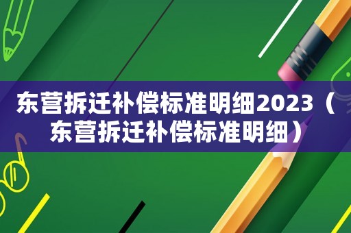 東營拆遷補償標準明細2023（東營拆遷補償標準明細）