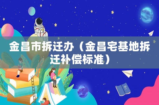 金昌市拆遷辦（金昌宅基地拆遷補償標準）