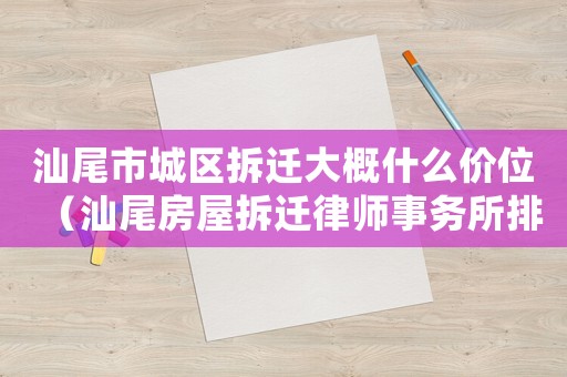 汕尾市城區拆遷大概什么價位（汕尾房屋拆遷律師事務所排行榜）