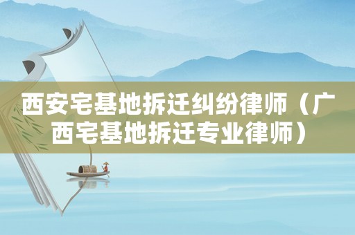 西安宅基地拆遷糾紛律師（廣西宅基地拆遷專業(yè)律師）