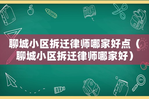 聊城小區拆遷律師哪家好點（聊城小區拆遷律師哪家好）