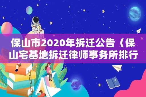 保山市2020年拆遷公告（保山宅基地拆遷律師事務所排行榜）