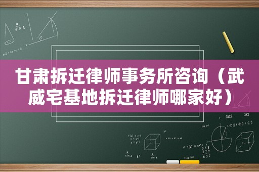 甘肅拆遷律師事務所咨詢（武威宅基地拆遷律師哪家好）