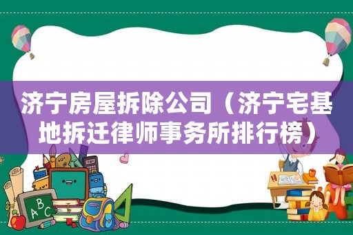 濟寧房屋拆除公司（濟寧宅基地拆遷律師事務所排行榜）