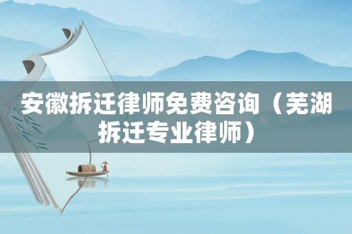 安徽拆遷律師免費咨詢（蕪湖拆遷專業律師）