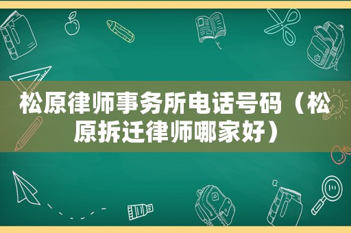 松原律師事務(wù)所電話號(hào)碼（松原拆遷律師哪家好）