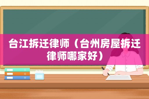 臺江拆遷律師（臺州房屋拆遷律師哪家好）