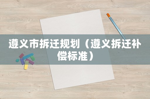遵義市拆遷規劃（遵義拆遷補償標準）