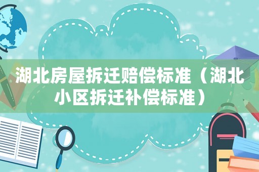 湖北房屋拆遷賠償標準（湖北小區拆遷補償標準）