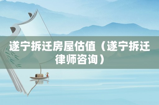 遂寧拆遷房屋估值（遂寧拆遷律師咨詢）