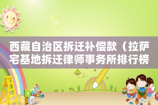 西藏自治區拆遷補償款（拉薩宅基地拆遷律師事務所排行榜）