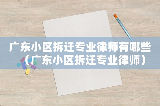 廣東小區拆遷專業律師有哪些（廣東小區拆遷專業律師）