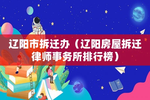 遼陽市拆遷辦（遼陽房屋拆遷律師事務所排行榜）