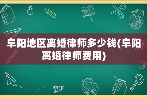 阜陽地區離婚律師多少錢(阜陽離婚律師費用)