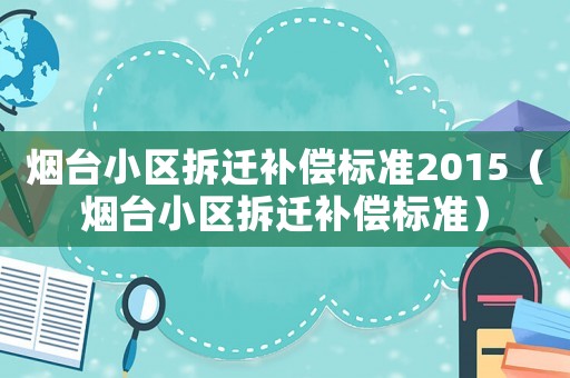 煙臺小區拆遷補償標準2015（煙臺小區拆遷補償標準）