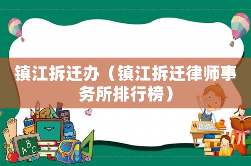 鎮江拆遷辦（鎮江拆遷律師事務所排行榜）