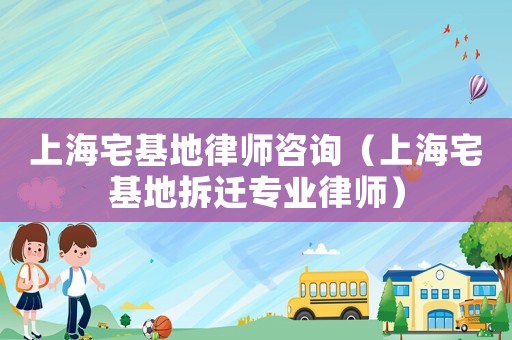 上海宅基地律師咨詢（上海宅基地拆遷專業律師）