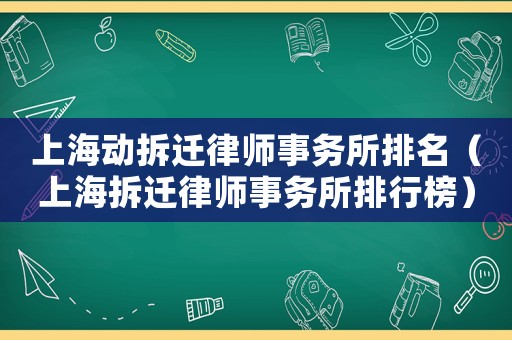 上海動拆遷律師事務(wù)所排名（上海拆遷律師事務(wù)所排行榜）