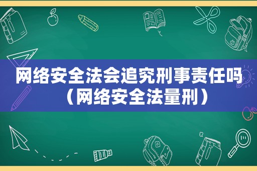 網絡安全法會追究刑事責任嗎（網絡安全法量刑）