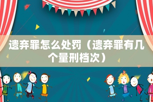 遺棄罪怎么處罰（遺棄罪有幾個量刑檔次）