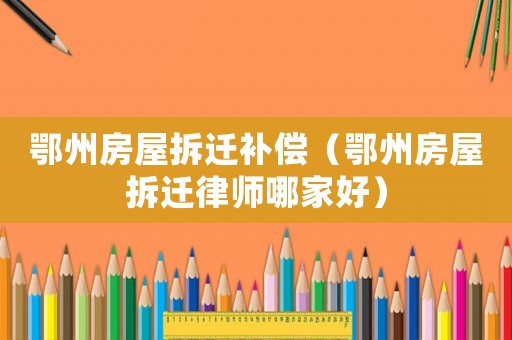 鄂州房屋拆遷補償（鄂州房屋拆遷律師哪家好）