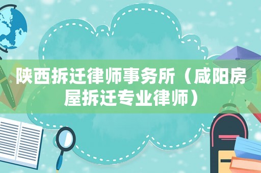 陜西拆遷律師事務所（咸陽房屋拆遷專業律師）