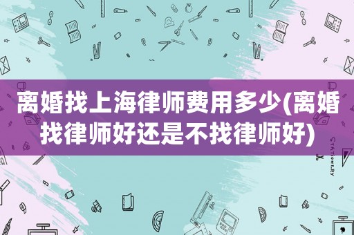 離婚找上海律師費用多少(離婚找律師好還是不找律師好)