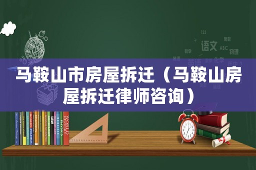馬鞍山市房屋拆遷（馬鞍山房屋拆遷律師咨詢）