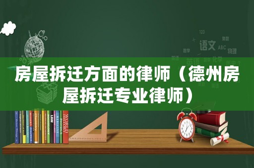 房屋拆遷方面的律師（德州房屋拆遷專業律師）
