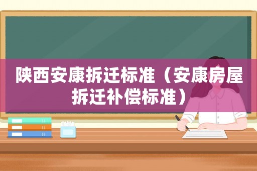 陜西安康拆遷標(biāo)準(zhǔn)（安康房屋拆遷補(bǔ)償標(biāo)準(zhǔn)）