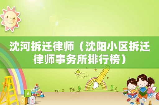 沈河拆遷律師（沈陽小區(qū)拆遷律師事務(wù)所排行榜）