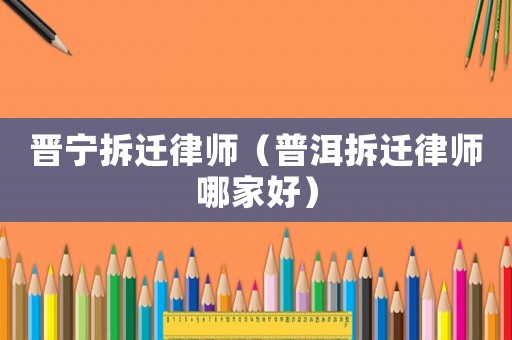 晉寧拆遷律師（普洱拆遷律師哪家好）