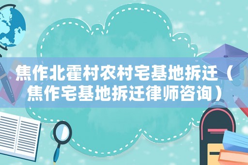 焦作北霍村農(nóng)村宅基地拆遷（焦作宅基地拆遷律師咨詢）
