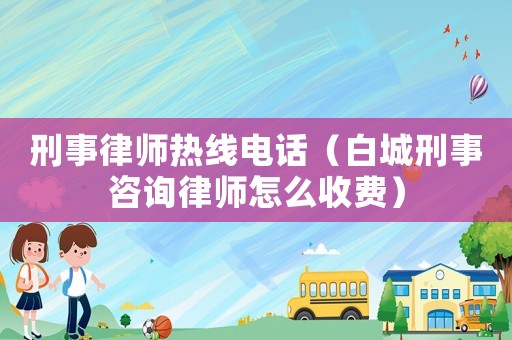 刑事律師熱線電話（白城刑事咨詢律師怎么收費）