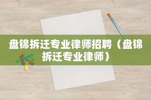 盤錦拆遷專業(yè)律師招聘（盤錦拆遷專業(yè)律師）