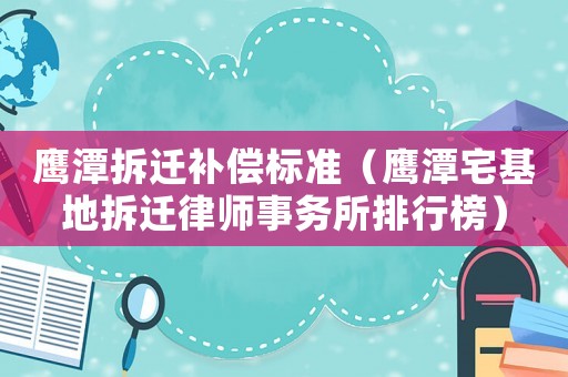 鷹潭拆遷補償標準（鷹潭宅基地拆遷律師事務(wù)所排行榜）