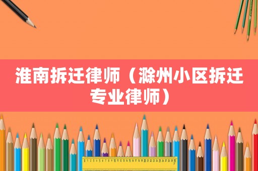 淮南拆遷律師（滁州小區拆遷專業律師）