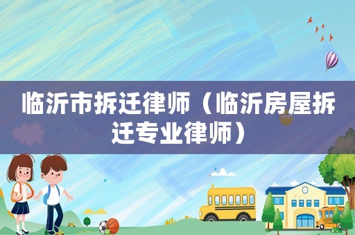 臨沂市拆遷律師（臨沂房屋拆遷專業律師）