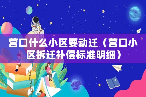 營(yíng)口什么小區(qū)要?jiǎng)舆w（營(yíng)口小區(qū)拆遷補(bǔ)償標(biāo)準(zhǔn)明細(xì)）